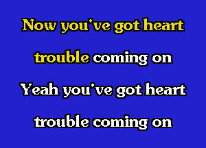 Now you've got heart
trouble coming on
Yeah you've got heart

trouble coming on