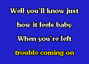 Well you'll know just
how it feels baby

When you're left

trouble coming on I