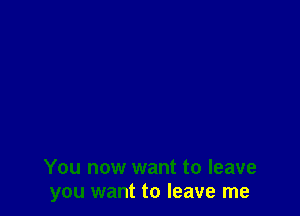 You now want to leave
you want to leave me