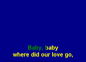 Baby,baby
where did our love go,