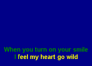 When you turn on your smile
I feel my heart go wild