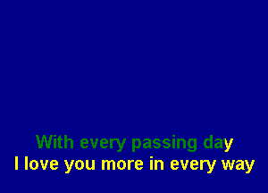 With every passing day
I love you more in every way