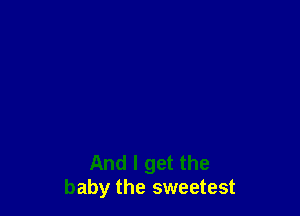 And I get the
baby the sweetest