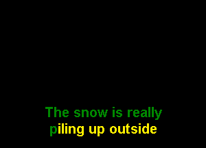 The snow is really
piling up outside