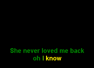 She never loved me back
oh I know