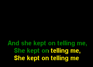 And she kept on telling me,
She kept on telling me,
She kept on telling me