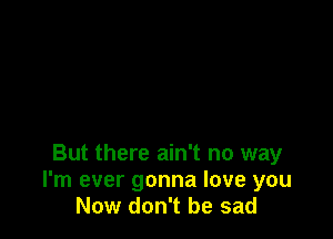 But there ain't no way
I'm ever gonna love you
Now don't be sad