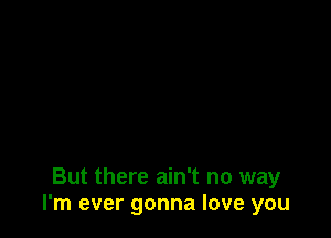 But there ain't no way
I'm ever gonna love you