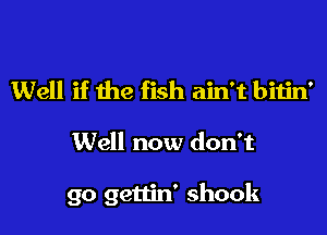 Well if the fish ain't bitin'

Well now don't

go gettin' shook