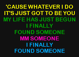 'CAUSEWHATEVER I DO
IT'S JUST GOT TO BE YOU

I FINALLY

FOUND SOMEONE