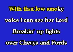 With that low smoky

voice I can see her Lord
Breakin' up fights

over Chevys and Fords