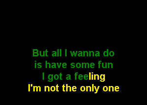 But all I wanna do
is have some fun
I got a feeling
I'm not the only one