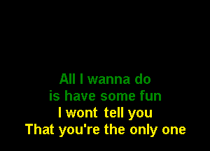 All I wanna do
is have some fun
lwont tell you
That you're the only one