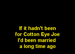 If it hadn't been
for Cotton Eye Joe
I'd been married
a long time ago