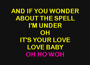 AND IF YOU WONDER
ABOUTTHESPELL
I'M UNDER

OH
IT'S YOUR LOVE
LOVE BABY