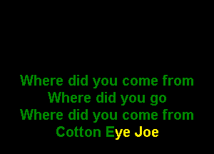 Where did you come from
Where did you go
Where did you come from
Cotton Eye Joe