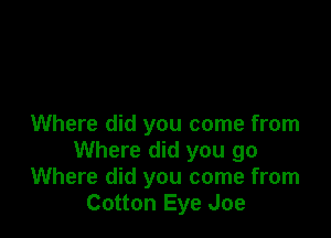 Where did you come from
Where did you go
Where did you come from
Cotton Eye Joe