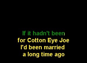 If it hadn't been
for Cotton Eye Joe
I'd been married
a long time ago