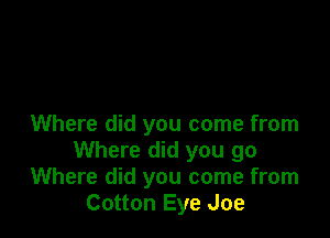 Where did you come from
Where did you go
Where did you come from
Cotton Eye Joe