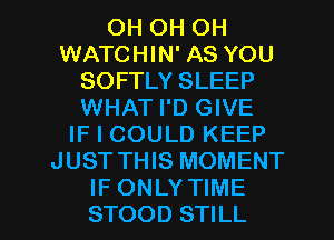 OH OH OH
WATCHIN' AS YOU
SOFTLY SLEEP
WHAT I'D GIVE
IF I COULD KEEP
JUST THIS MOMENT

IF ONLY TIME
STOOD STILL l