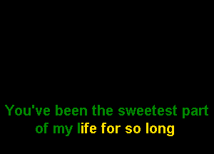 You've been the sweetest part
of my life for so long