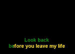 Look back
before you leave my life