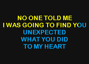 N0 ONETOLD ME
I WAS GOING TO FIND YOU
UNEXPECTED
WHAT YOU DID
TO MY HEART