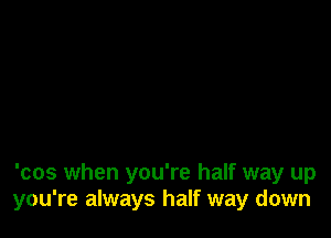 'cos when you're half way up
you're always half way down