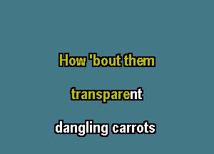 How 'bout them

transparent

dangling carrots