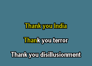 Thank you India

Thank you terror

Thank you disillusionment