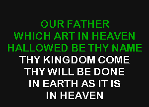 THY KINGDOM COME
THYWILL BE DONE
IN EARTH AS IT IS
IN HEAVEN