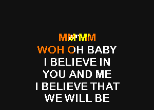 MEMM
WOH OH BABY

I BELIEVE IN
YOU AND ME

I BELIEVE THAT
WEWILL BE