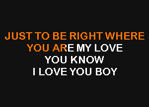 JUST TO BE RIGHTWHERE
YOU ARE MY LOVE
YOU KNOW
I LOVE YOU BOY