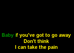 Baby if you've got to go away
Don't think
I can take the pain