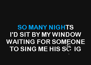 SO MANY NIGHTS
I D SIT BY MYWINDOW
WAITING FOR SOMEONE
TO SING ME HIS St. IG