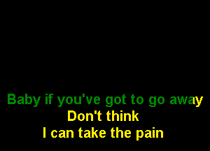 Baby if you've got to go away
Don't think
I can take the pain