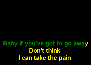 Baby if you've got to go away
Don't think
I can take the pain