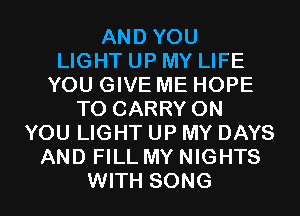 AND YOU
LIGHT UP MY LIFE
YOU GIVE ME HOPE
TO CARRY ON
YOU LIGHT UP MY DAYS
AND FILL MY NIGHTS
WITH SONG