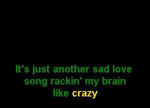 It's just another sad love
song rackin' my brain
like crazy