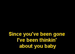 Since you've been gone
I've been thinkin'
about you baby