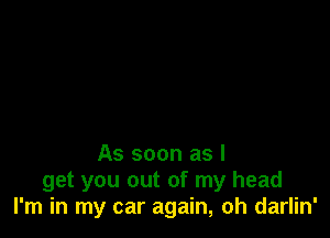 As soon as I

get you out of my head
I'm in my car again, oh darlin'