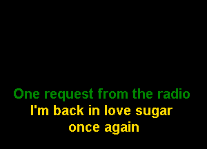 One request from the radio
I'm back in love sugar
once again