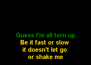 Guess I'm all torn up
Be it fast or slow
it doesn't let go
or shake me