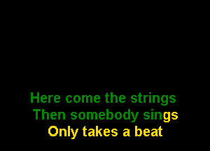 Here come the strings
Then somebody sings
Only takes a beat