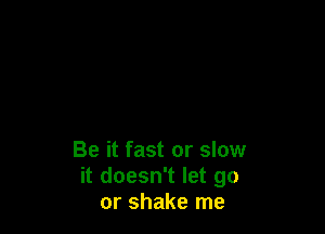 Be it fast or slow
it doesn't let go
or shake me