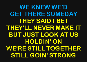 WE KNEW WE'D
GET THERE SOMEDAY
THEY SAID I BET
THEY'LL NEVER MAKE IT
BUTJUST LOOK AT US
HOLDIN' 0N
WE'RE STILL TOGETHER
STILL GOIN' STRONG