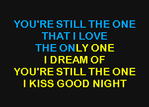 YOU'RE STILL THEONE
THATI LOVE
THEONLY ONE
I DREAM 0F
YOU'RE STILL THEONE
I KISS GOOD NIGHT