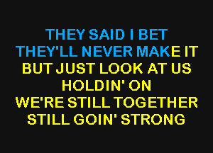 THEY SAID I BET
THEY'LL NEVER MAKE IT
BUTJUST LOOK AT US
HOLDIN' 0N
WE'RE STILL TOGETHER
STILL GOIN' STRONG