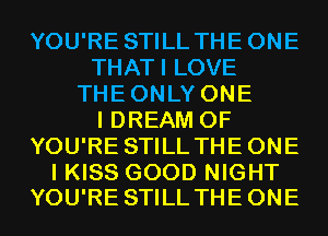YOU'RE STILL THEONE
THATI LOVE
THEONLY ONE
I DREAM 0F
YOU'RE STILL THEONE

I KISS GOOD NIGHT
YOU'RE STILL THEONE