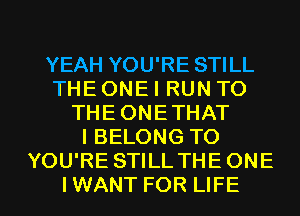 YEAH YOU'RE STILL
THE ONE I RUN TO
THEONETHAT
I BELONG TO
YOU'RE STILL THE ONE

I WANT FOR LIFE l